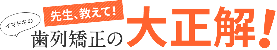 先生、教えて！イマドキの歯列矯正の大正解！